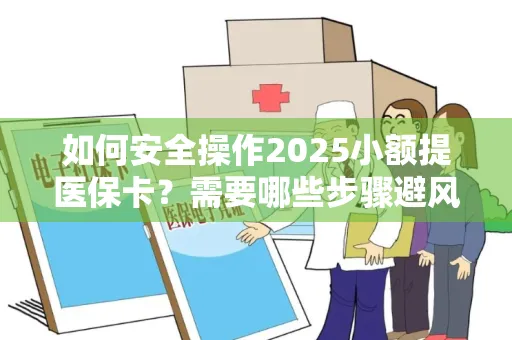 如何安全操作2025小额提医保卡？需要哪些步骤避风险？